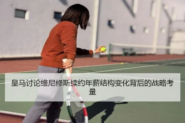 皇马讨论维尼修斯续约年薪结构变化背后的战略考量
