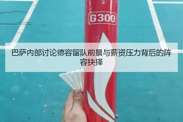 巴萨内部讨论德容留队前景与薪资压力背后的阵容抉择（kaiyun）