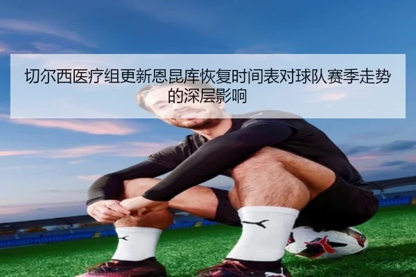 切尔西医疗组更新恩昆库恢复时间表对球队赛季走势的深层影响