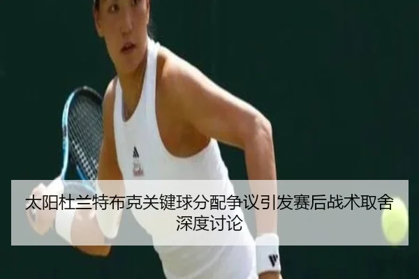 太阳杜兰特布克关键球分配争议引发赛后战术取舍深度讨论