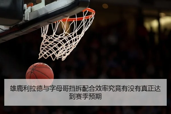 雄鹿利拉德与字母哥挡拆配合效率究竟有没有真正达到赛季预期