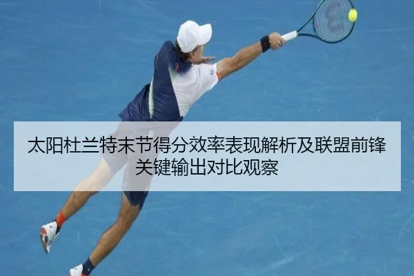 太阳杜兰特末节得分效率表现解析及联盟前锋关键输出对比观察 - kaiyun