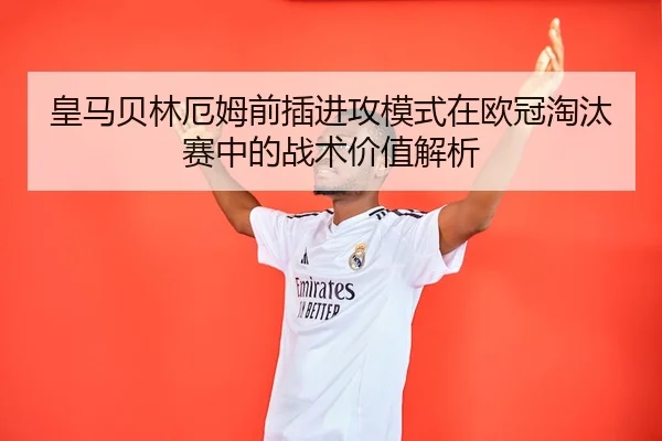皇马贝林厄姆前插进攻模式在欧冠淘汰赛中的战术价值解析（kaiyun）