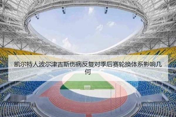 凯尔特人波尔津吉斯伤病反复对季后赛轮换体系影响几何