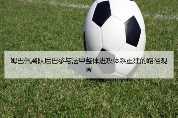 姆巴佩离队后巴黎与法甲整体进攻体系重建的路径观察 | kaiyun