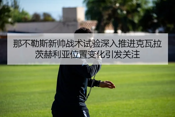那不勒斯新帅战术试验深入推进克瓦拉茨赫利亚位置变化引发关注（kaiyun）
