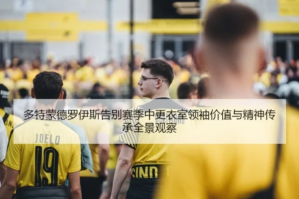 多特蒙德罗伊斯告别赛季中更衣室领袖价值与精神传承全景观察（kaiyun）