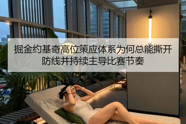 掘金约基奇高位策应体系为何总能撕开防线并持续主导比赛节奏（kaiyun）
