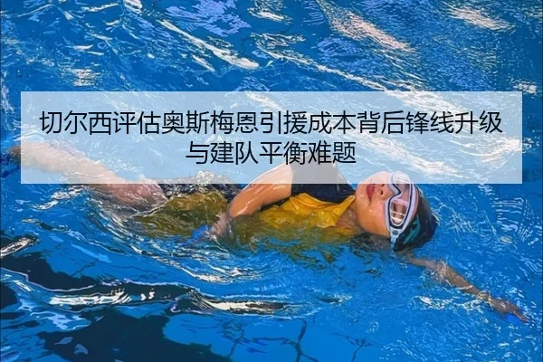 切尔西评估奥斯梅恩引援成本背后锋线升级与建队平衡难题（kaiyun）