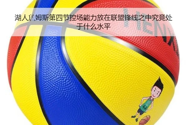 湖人詹姆斯第四节控场能力放在联盟锋线之中究竟处于什么水平（kaiyun）