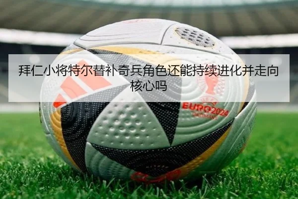 拜仁小将特尔替补奇兵角色还能持续进化并走向核心吗（kaiyun）