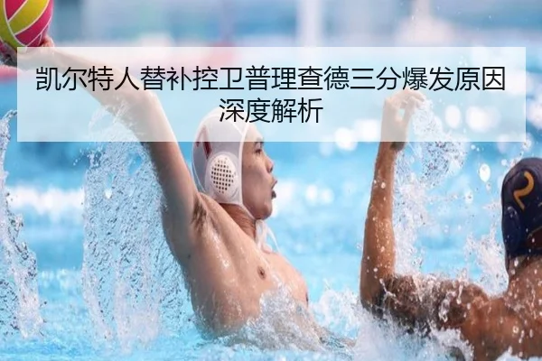 凯尔特人替补控卫普理查德三分爆发原因深度解析（kaiyun）