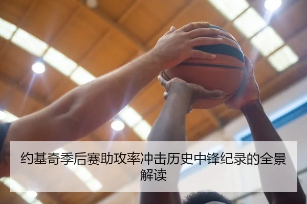约基奇季后赛助攻率冲击历史中锋纪录的全景解读（kaiyun）