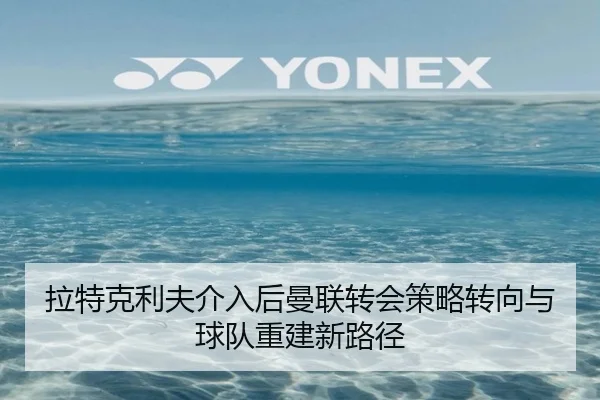 拉特克利夫介入后曼联转会策略转向与球队重建新路径