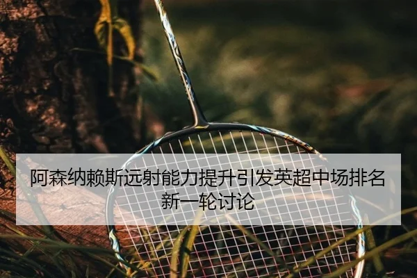 阿森纳赖斯远射能力提升引发英超中场排名新一轮讨论