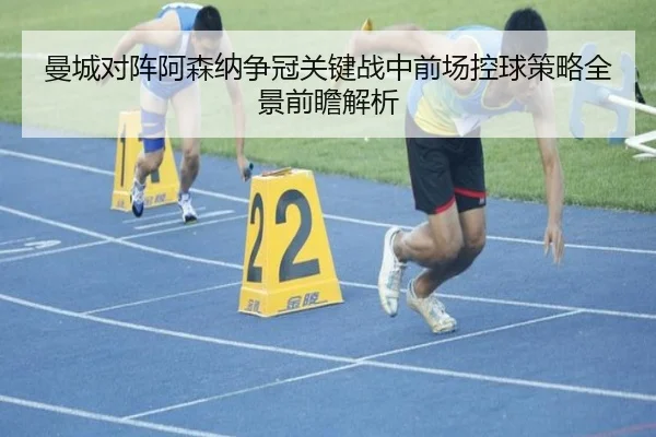 曼城对阵阿森纳争冠关键战中前场控球策略全景前瞻解析（kaiyun）