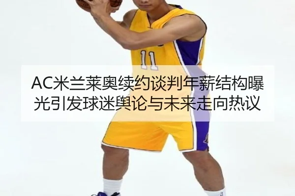 AC米兰莱奥续约谈判年薪结构曝光引发球迷舆论与未来走向热议（kaiyun）