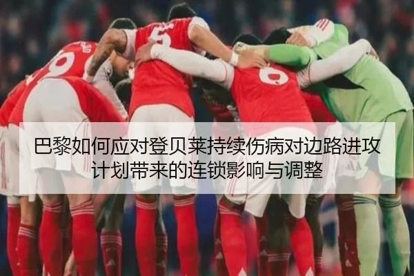 巴黎如何应对登贝莱持续伤病对边路进攻计划带来的连锁影响与调整