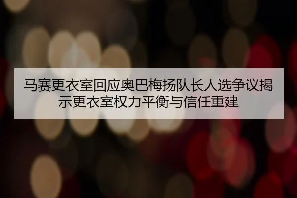 马赛更衣室回应奥巴梅扬队长人选争议揭示更衣室权力平衡与信任重建 | kaiyun