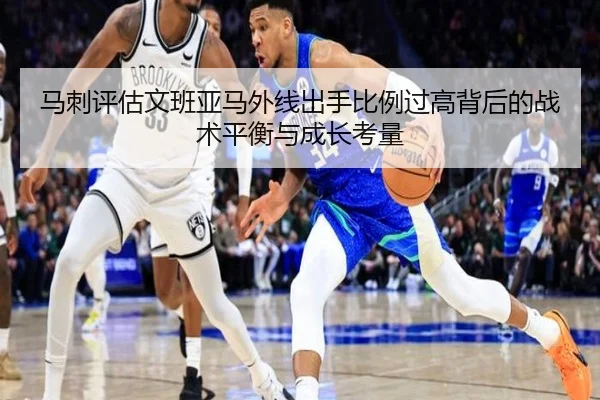 马刺评估文班亚马外线出手比例过高背后的战术平衡与成长考量（kaiyun）