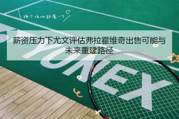 薪资压力下尤文评估弗拉霍维奇出售可能与未来重建路径（kaiyun）
