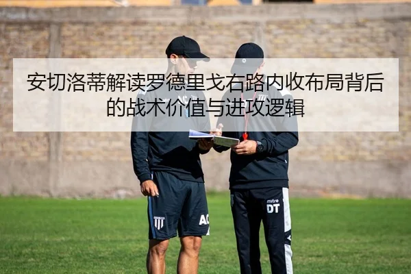安切洛蒂解读罗德里戈右路内收布局背后的战术价值与进攻逻辑（kaiyun）