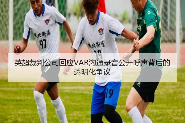 英超裁判公司回应VAR沟通录音公开呼声背后的透明化争议（kaiyun）