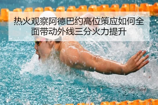热火观察阿德巴约高位策应如何全面带动外线三分火力提升（kaiyun）
