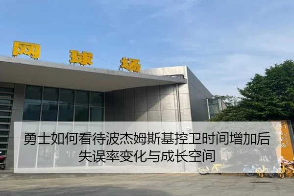 勇士如何看待波杰姆斯基控卫时间增加后失误率变化与成长空间（kaiyun）