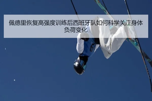 佩德里恢复高强度训练后西班牙队如何科学关注身体负荷变化（kaiyun）