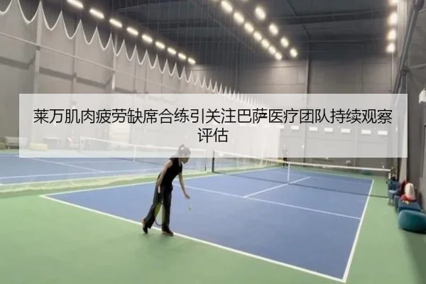 莱万肌肉疲劳缺席合练引关注巴萨医疗团队持续观察评估（kaiyun）